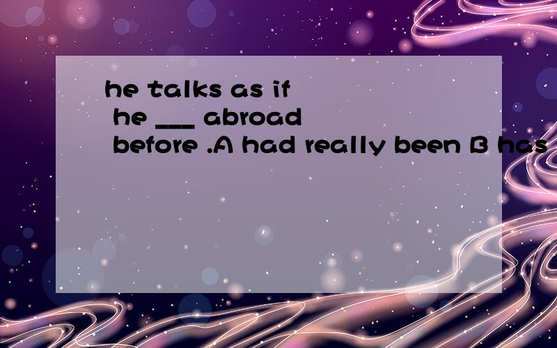 he talks as if he ___ abroad before .A had really been B has really been C is really D was really
