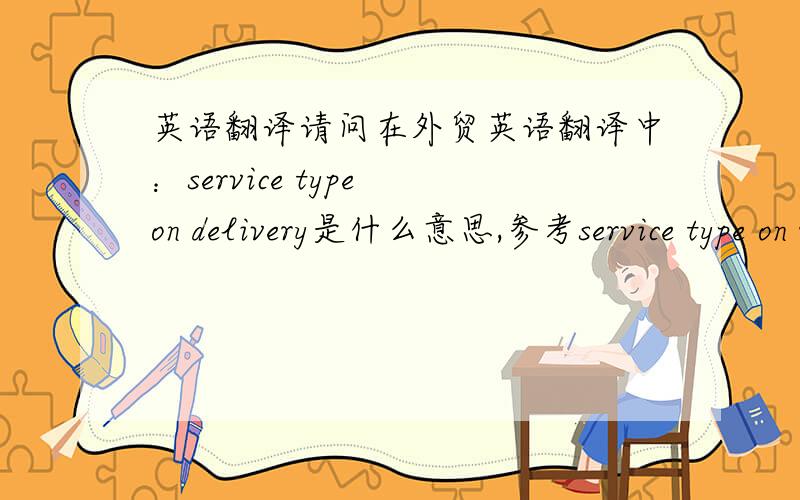 英语翻译请问在外贸英语翻译中：service type on delivery是什么意思,参考service type on receipt