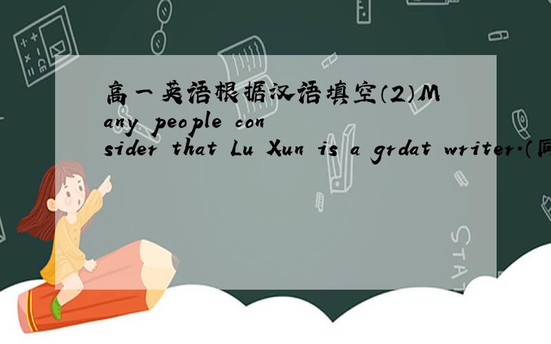 高一英语根据汉语填空（2）Many people consider that Lu Xun is a grdat writer.（同义句转换） Lu Xun ＿ ＿ ＿ ＿ a great writer.