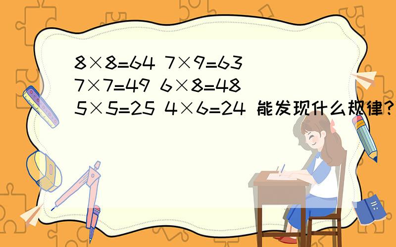8×8=64 7×9=63 7×7=49 6×8=48 5×5=25 4×6=24 能发现什么规律?强调是:小学8岁学生能理解的规律.这个题主要想说明一个什么知识点?