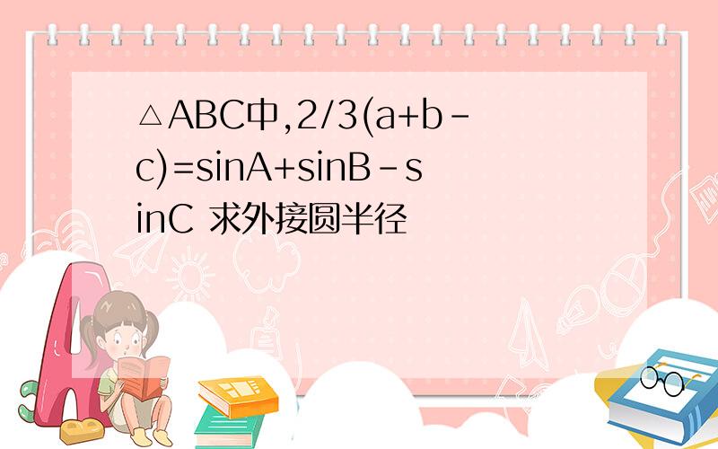 △ABC中,2/3(a+b-c)=sinA+sinB-sinC 求外接圆半径