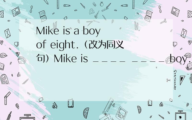 Mike is a boy of eight.（改为同义句）Mike is ____ ____ boy.貌似我没有打错只有两个单词好填。