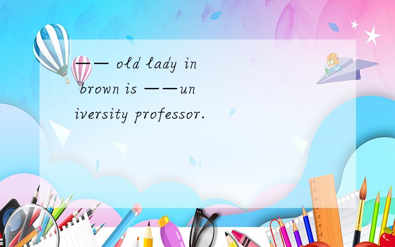 —— old lady in brown is ——university professor.