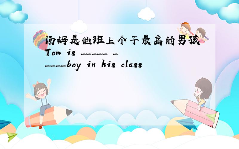 汤姆是他班上个子最高的男孩 Tom is _____ _____boy in his class