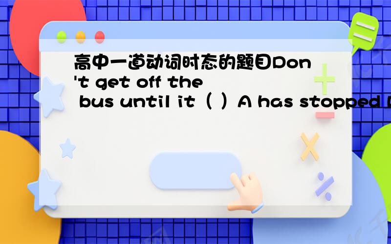 高中一道动词时态的题目Don't get off the bus until it（ ）A has stopped B stopped C will stop D shall stop正确答案选择什么?