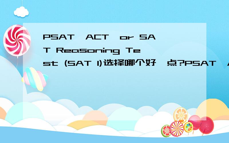 PSAT,ACT,or SAT Reasoning Test (SAT I)选择哪个好一点?PSAT,ACT,or SAT Reasoning Test (SAT I) scores考哪个有优势一些（哪个被看重,含金量高?哪个容易一些,短期易攻?）