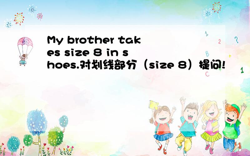 My brother takes size 8 in shoes.对划线部分（size 8）提问!