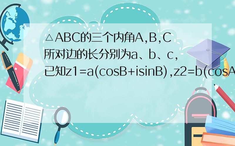 △ABC的三个内角A,B,C所对边的长分别为a、b、c,已知z1=a(cosB+isinB),z2=b(cosA-isinA)（1）当z1·z2为实数时,指出△ABC的形状,并说明理由（2）求复数z1+z2的值