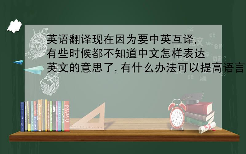 英语翻译现在因为要中英互译,有些时候都不知道中文怎样表达英文的意思了,有什么办法可以提高语言表达能力吗?thx
