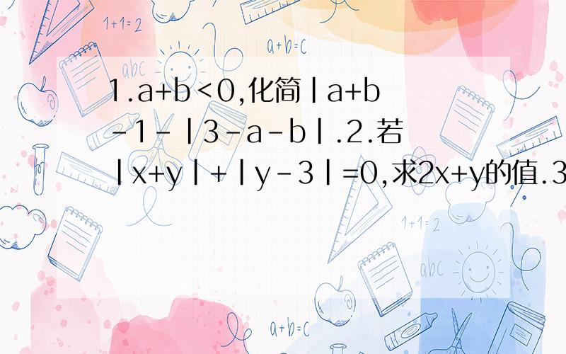 1.a+b＜0,化简|a+b-1-|3-a-b|.2.若|x+y|+|y-3|=0,求2x+y的值.3.已知a是最小的正整数,b、c是有理数,并且有|2+b|+(3a+2c)²=0.求式子4ab+c/-a²+c²+4的值.这是老师要我们去找的试题，老师说要有答案的交