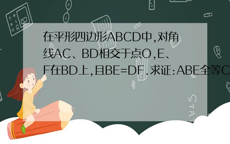 在平形四边形ABCD中,对角线AC、BD相交于点O,E、F在BD上,且BE=DF.求证:ABE全等CDF