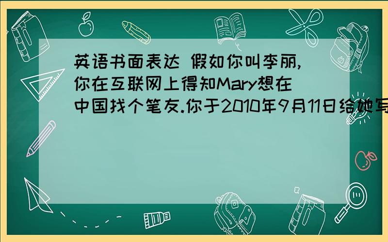 英语书面表达 假如你叫李丽,你在互联网上得知Mary想在中国找个笔友.你于2010年9月11日给她写信.你的情况如下：1.年龄12岁,身高160cm.就读于广州市第一中学七年级（1）班.家住在广州市环市东