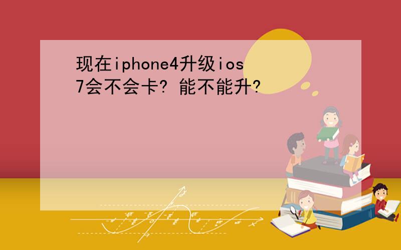 现在iphone4升级ios7会不会卡? 能不能升?