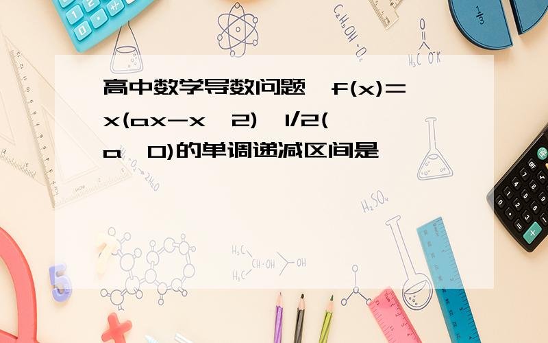高中数学导数问题…f(x)=x(ax-x^2)^1/2(a>0)的单调递减区间是