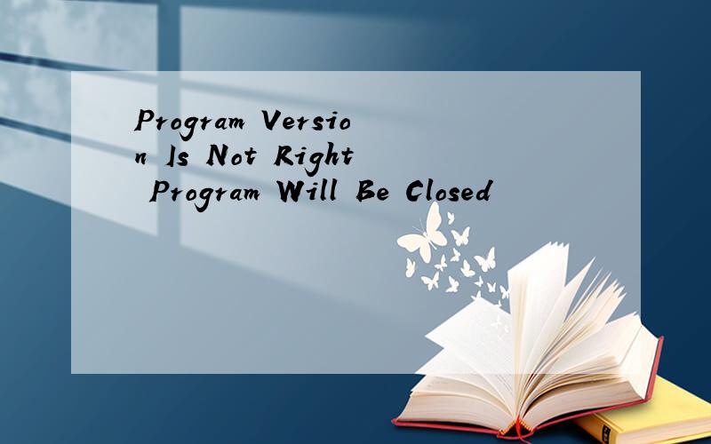 Program Version Is Not Right Program Will Be Closed