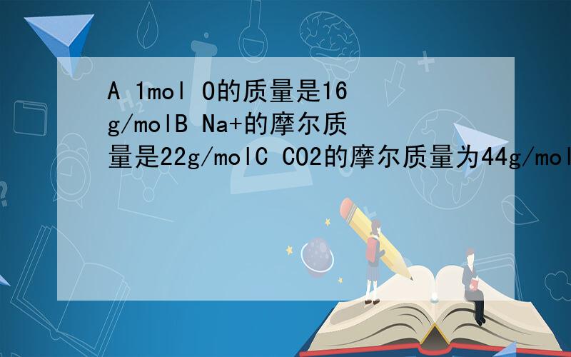 A 1mol O的质量是16g/molB Na+的摩尔质量是22g/molC CO2的摩尔质量为44g/molD 氢的摩尔质量为2g/mol以上问题说法正确的是：
