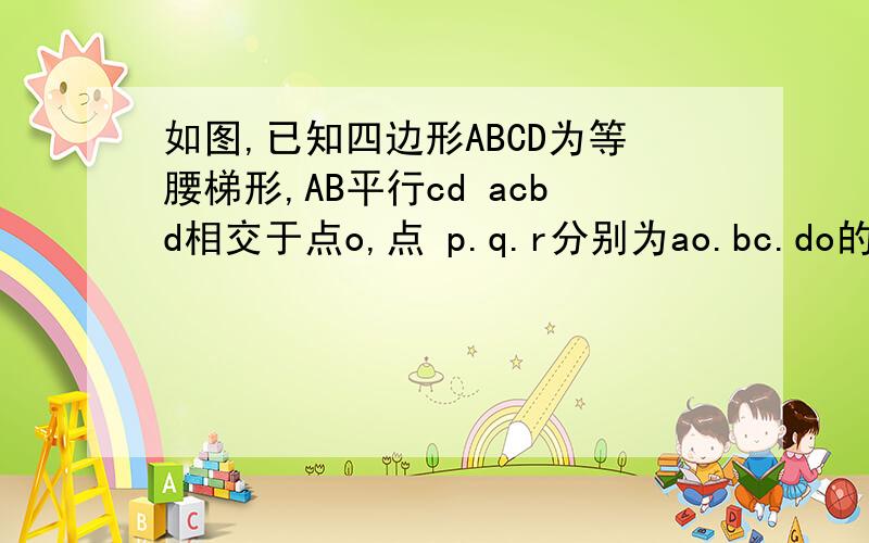 如图,已知四边形ABCD为等腰梯形,AB平行cd acbd相交于点o,点 p.q.r分别为ao.bc.do的中点 且角aob=60°试说明△pqr为等腰△