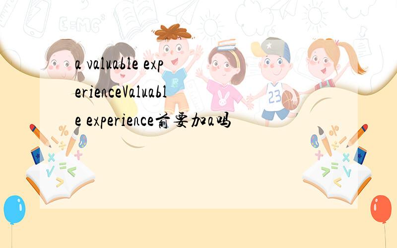 a valuable experienceValuable experience前要加a吗