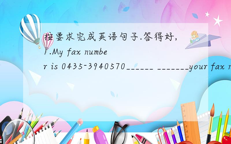 按要求完成英语句子.答得好,1.My fax number is 0435-3940570______ _______your fax number?2.I think he's very old.(改为否定句）I _______ _______he's very old3.He's a good teacher(变成复数）_______good________4.Are those Japanese b