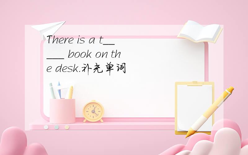 There is a t_____ book on the desk.补充单词