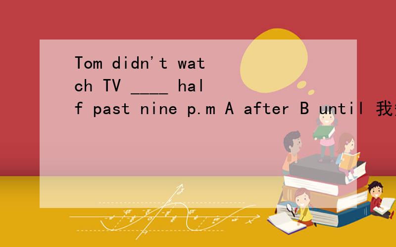 Tom didn't watch TV ____ half past nine p.m A after B until 我知道选B但谁能详细的告诉我为什么A不能选?not until 我也知道.但老师问我们”为什么after不能选 TOM在9点半以后不看电视 意思不行么,”o(︶︿︶