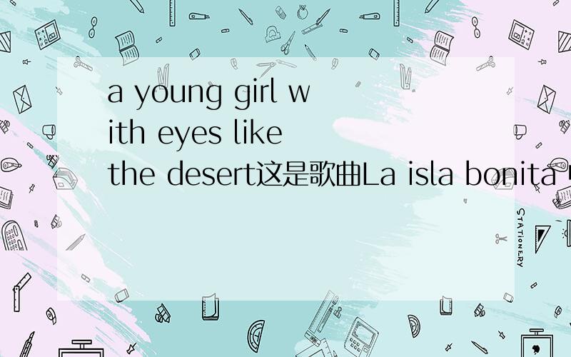 a young girl with eyes like the desert这是歌曲La isla bonita 中的其中一句歌词.难道是女孩的眼睛像沙漠?但是歌曲又是给人一种很快乐的感觉.