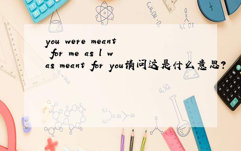 you were meant for me as l was meant for you请问这是什么意思?