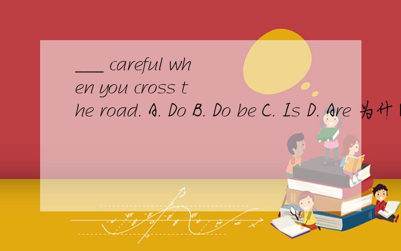 ___ careful when you cross the road. A. Do B. Do be C. Is D. Are 为什麼!