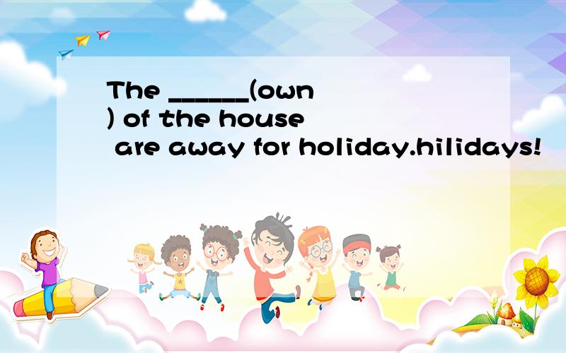 The ______(own) of the house are away for holiday.hilidays!
