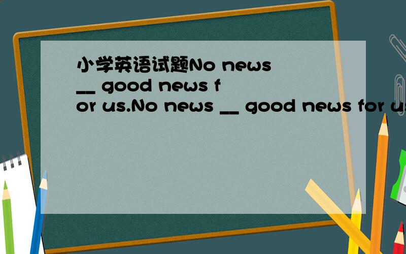 小学英语试题No news __ good news for us.No news __ good news for us.A.isB.areC.be
