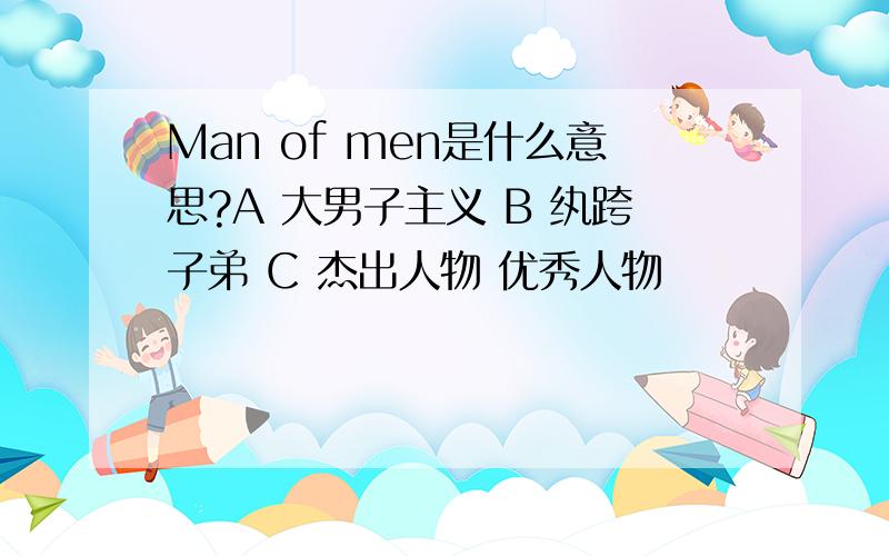 Man of men是什么意思?A 大男子主义 B 纨跨子弟 C 杰出人物 优秀人物