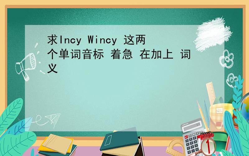 求Incy Wincy 这两个单词音标 着急 在加上 词义
