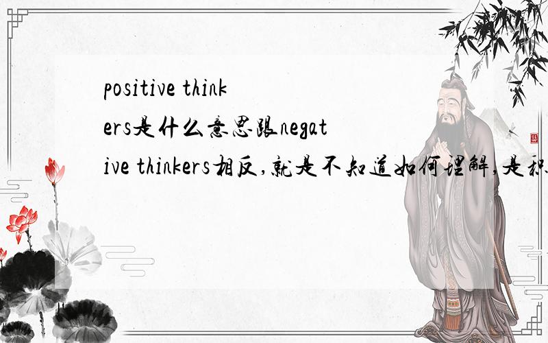 positive thinkers是什么意思跟negative thinkers相反,就是不知道如何理解,是积极的思想家?还是别的?