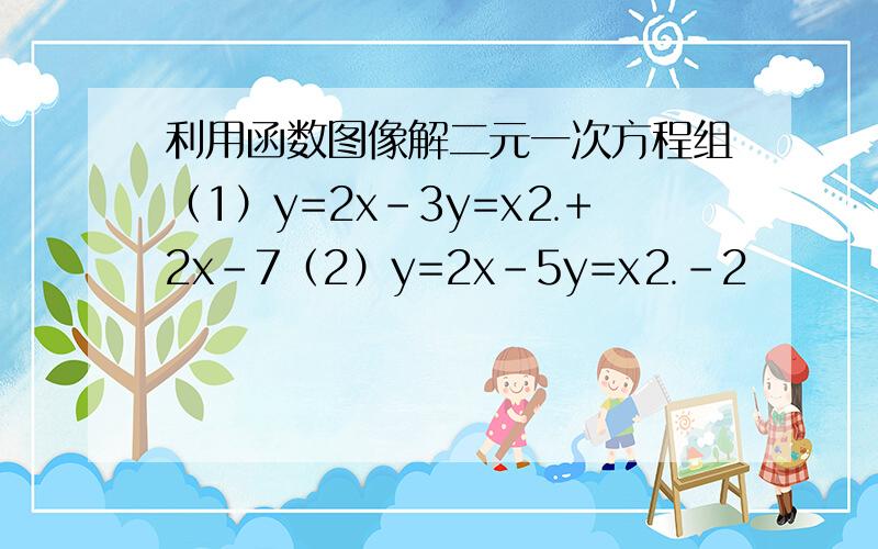 利用函数图像解二元一次方程组（1）y=2x-3y=x⒉+2x-7（2）y=2x-5y=x⒉-2