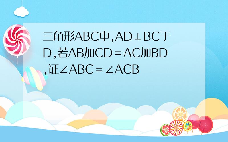 三角形ABC中,AD⊥BC于D,若AB加CD＝AC加BD,证∠ABC＝∠ACB