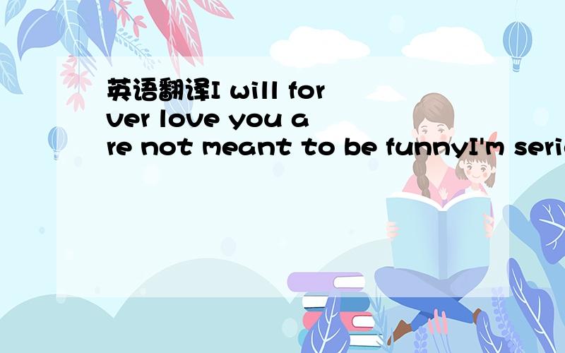 英语翻译I will forver love you are not meant to be funnyI'm serious