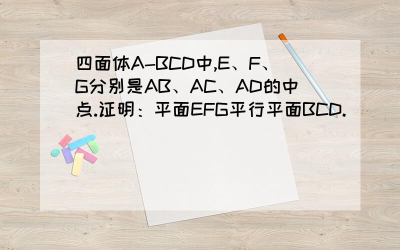 四面体A-BCD中,E、F、G分别是AB、AC、AD的中点.证明：平面EFG平行平面BCD.