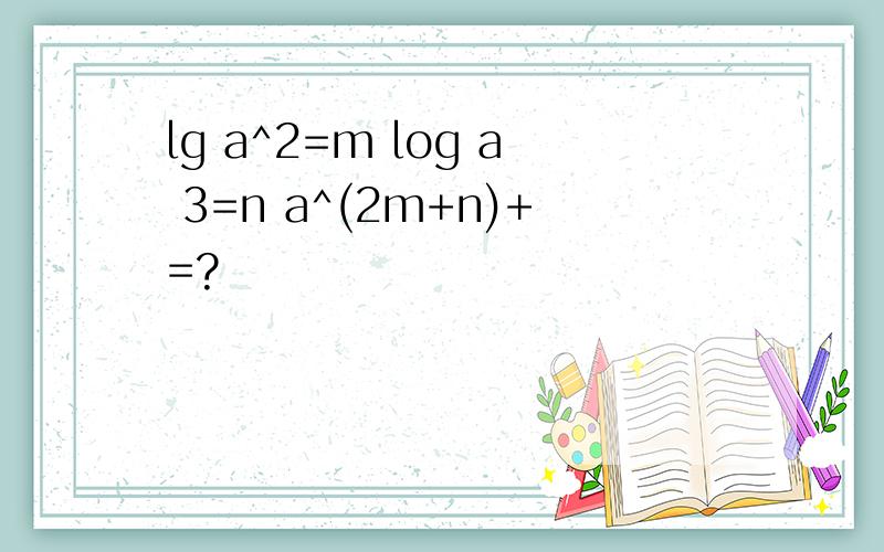 lg a^2=m log a 3=n a^(2m+n)+=?