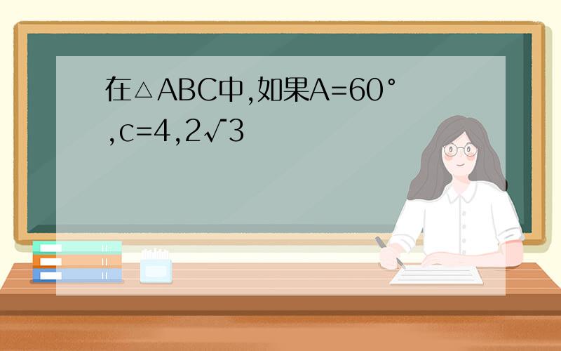 在△ABC中,如果A=60°,c=4,2√3