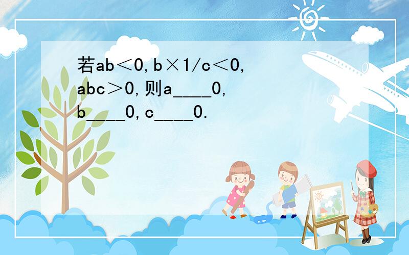 若ab＜0,b×1/c＜0,abc＞0,则a____0,b____0,c____0.