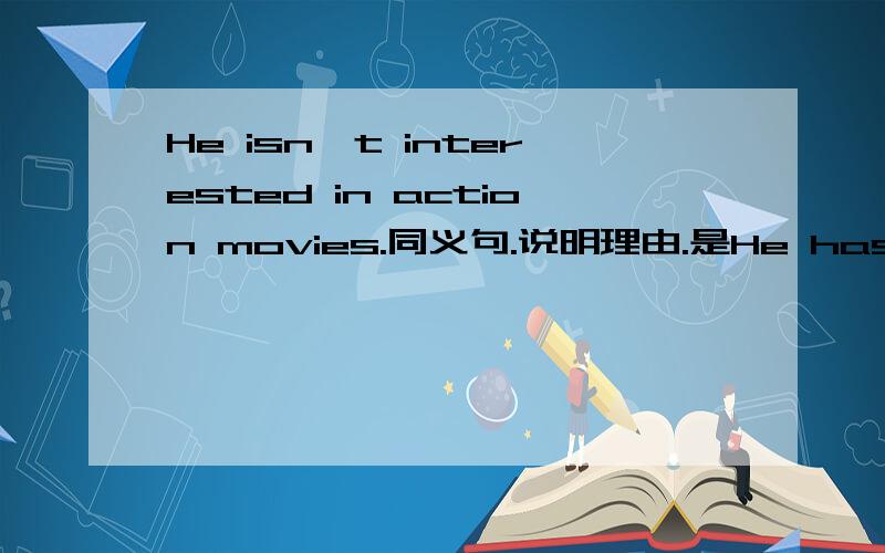 He isn't interested in action movies.同义句.说明理由.是He has no interests in action movies.还是He has no interest in action movies.为什么