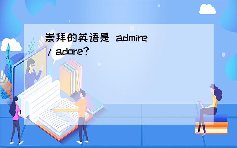 崇拜的英语是 admire /adore?