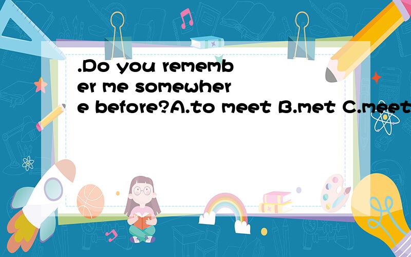 .Do you remember me somewhere before?A.to meet B.met C.meeting D.meet为什么选C