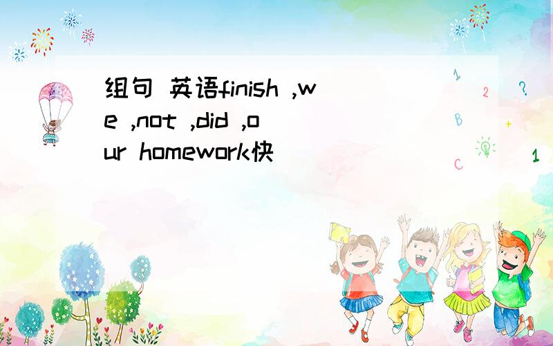 组句 英语finish ,we ,not ,did ,our homework快