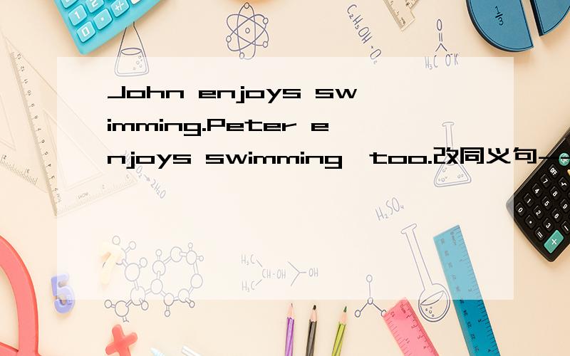 John enjoys swimming.Peter enjoys swimming,too.改同义句------John-----Peter------swimming.