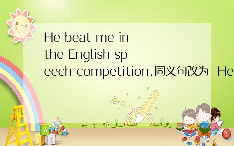 He beat me in the English speech competition.同义句改为  He＿the＿ ＿ the English speech competition