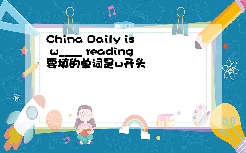China Daily is w____ reading要填的单词是w开头