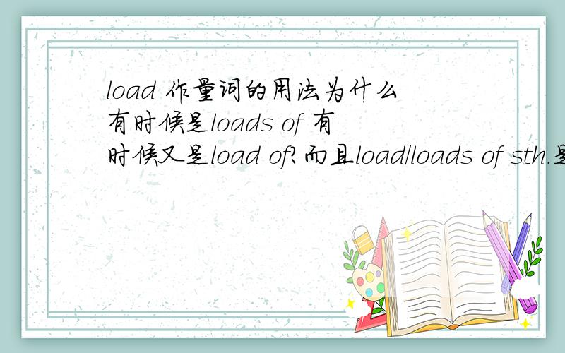 load 作量词的用法为什么有时候是loads of 有时候又是load of?而且load/loads of sth.是作后置定语跟在被修饰的词后面吗?