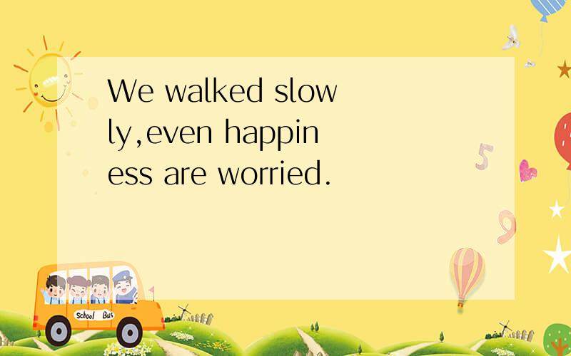 We walked slowly,even happiness are worried.
