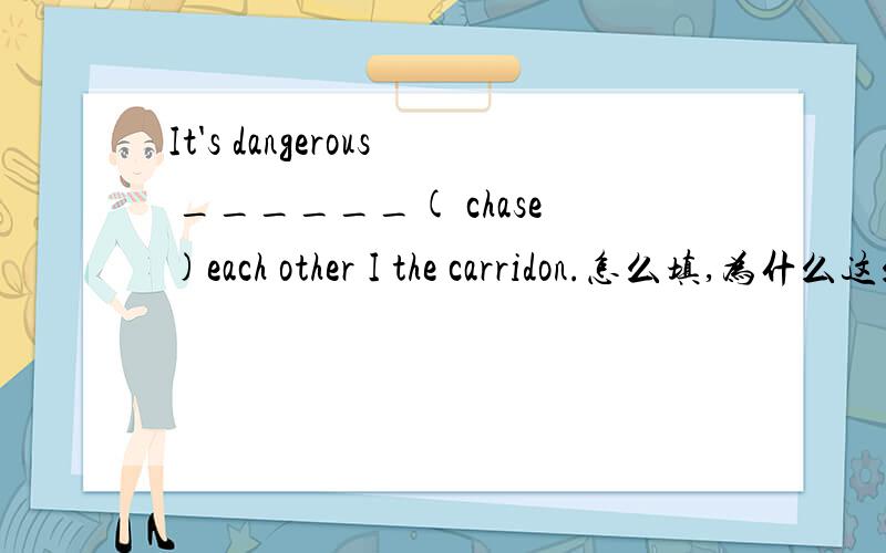 It's dangerous ______( chase)each other I the carridon.怎么填,为什么这么填?
